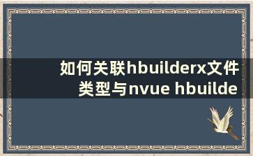 如何关联hbuilderx文件类型与nvue hbuilderx文件类型关联nvue教程【详解】